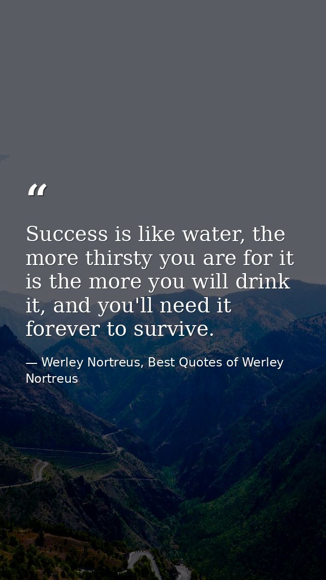 Success is like water, the more thirsty you are for it is the more you will drink it, and you'll need it forever to surv — Werley Nortreus, Best Quotes of Werley Nortreus
