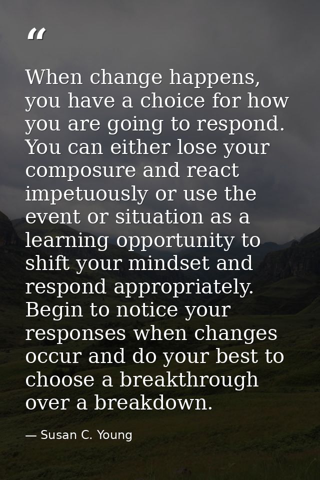 When change happens, you have a choice for how you are going to respond. You can either lose your composure and react im — Susan C. Young