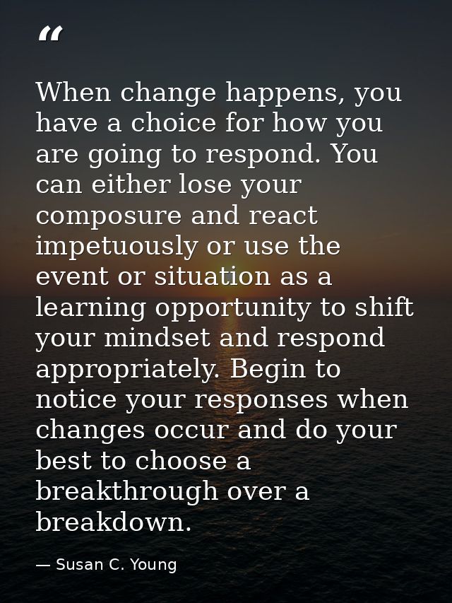 When change happens, you have a choice for how you are going to respond. You can either lose your composure and react im — Susan C. Young