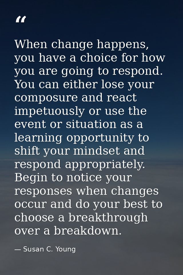 When change happens, you have a choice for how you are going to respond. You can either lose your composure and react im — Susan C. Young