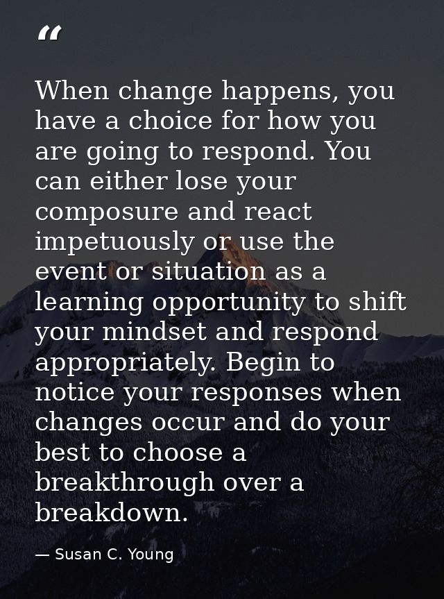 When change happens, you have a choice for how you are going to respond. You can either lose your composure and react im — Susan C. Young