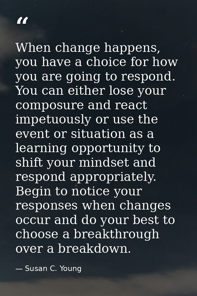 When change happens, you have a choice for how you are going to respond. You can either lose your composure and react im — Susan C. Young