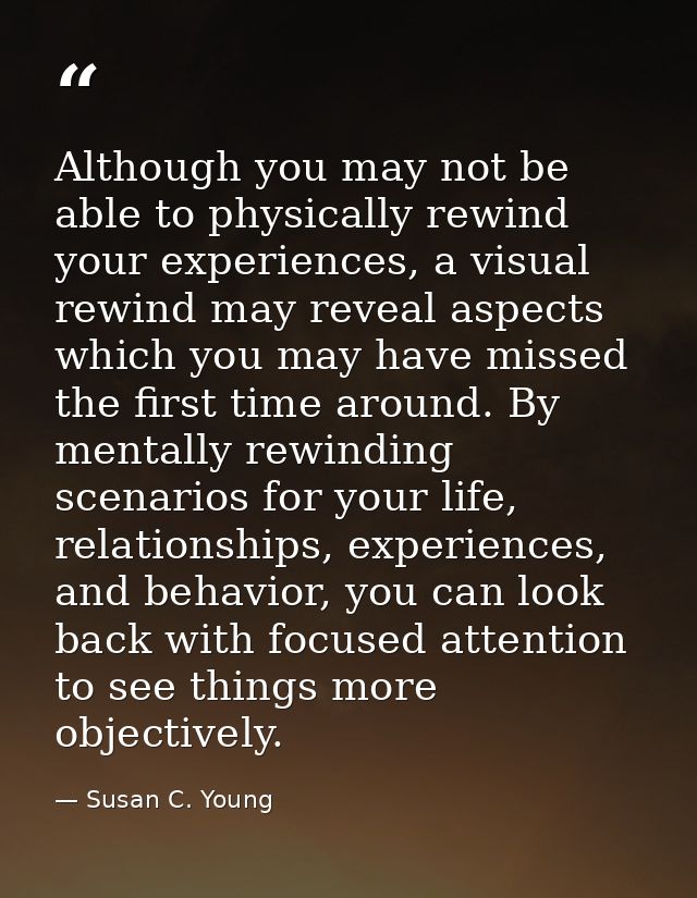 Although you may not be able to physically rewind your experiences, a visual rewind may reveal aspects which you may hav — Susan C. Young