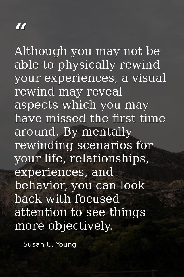 Although you may not be able to physically rewind your experiences, a visual rewind may reveal aspects which you may hav — Susan C. Young