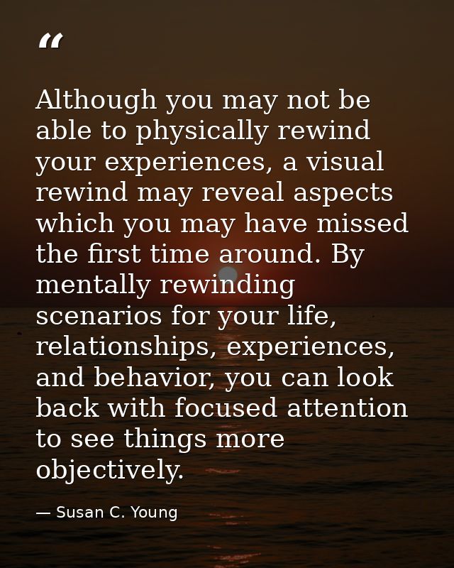 Although you may not be able to physically rewind your experiences, a visual rewind may reveal aspects which you may hav — Susan C. Young