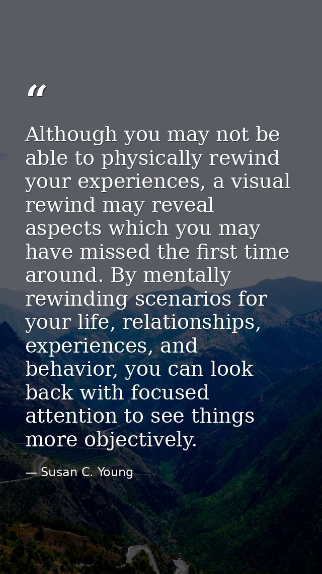 Although you may not be able to physically rewind your experiences, a visual rewind may reveal aspects which you may hav — Susan C. Young