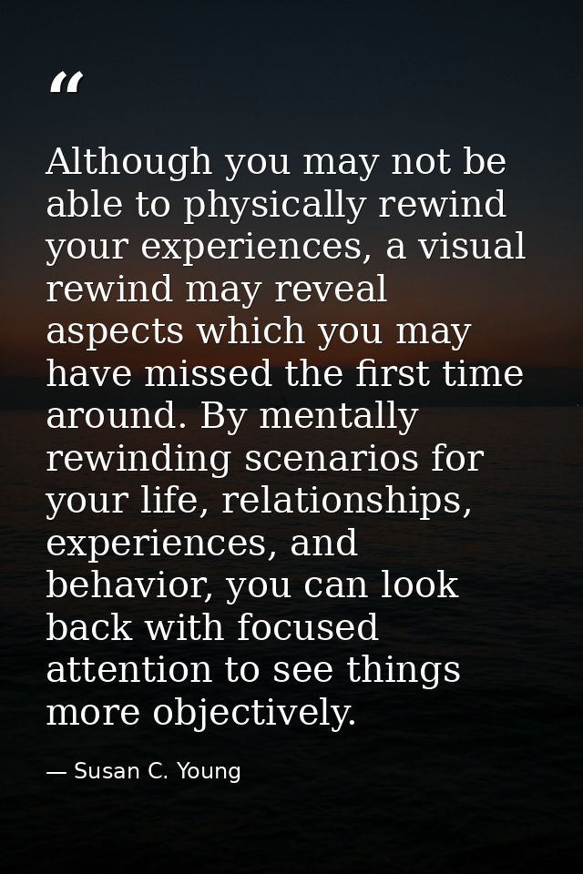 Although you may not be able to physically rewind your experiences, a visual rewind may reveal aspects which you may hav — Susan C. Young