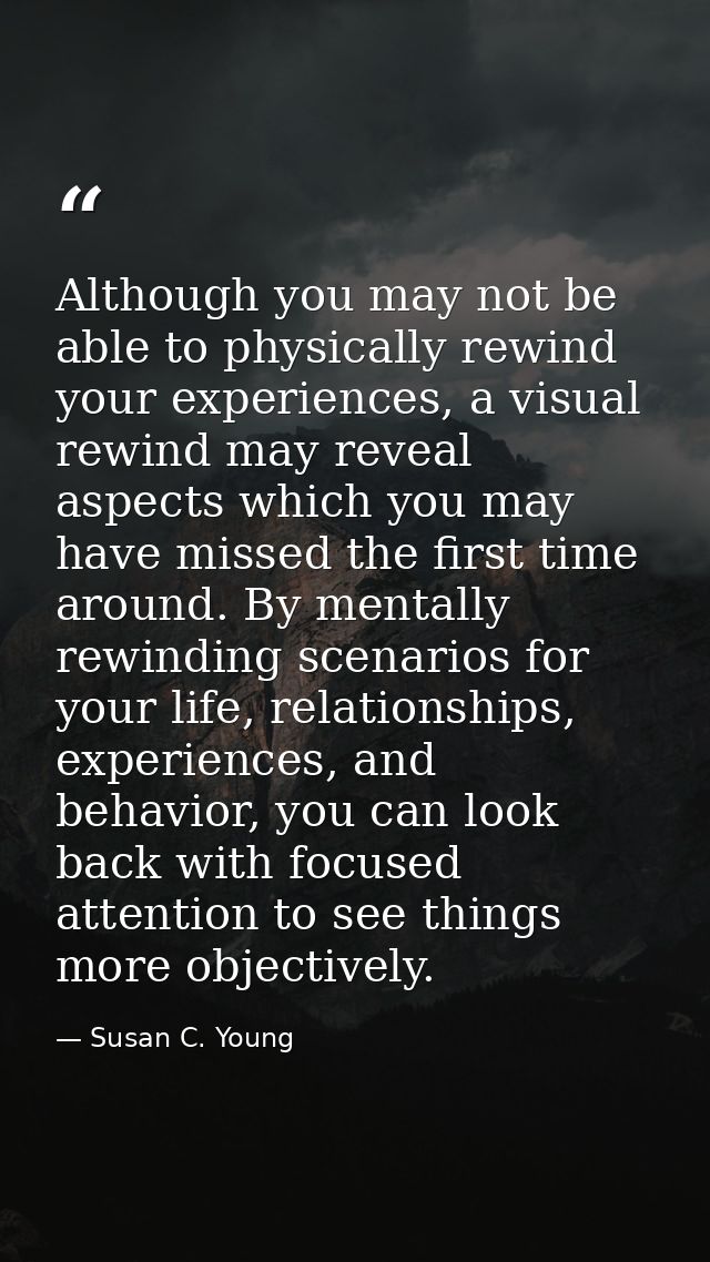Although you may not be able to physically rewind your experiences, a visual rewind may reveal aspects which you may hav — Susan C. Young