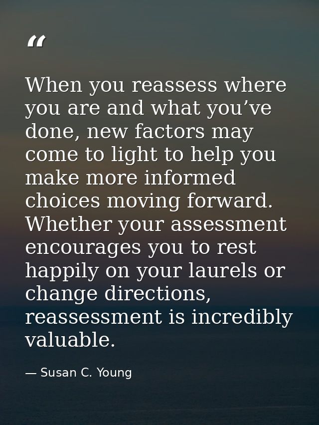 When you reassess where you are and what you’ve done, new factors may come to light to help you make more informed choic — Susan C. Young
