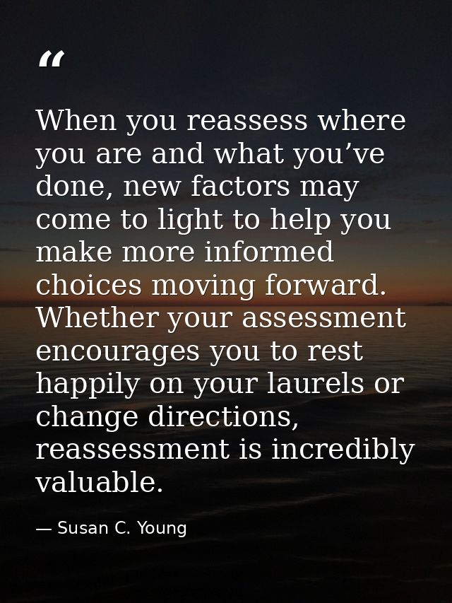 When you reassess where you are and what you’ve done, new factors may come to light to help you make more informed choic — Susan C. Young