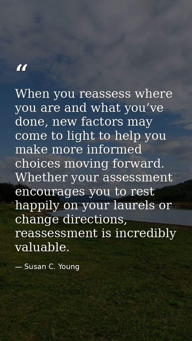 When you reassess where you are and what you’ve done, new factors may come to light to help you make more informed choic — Susan C. Young
