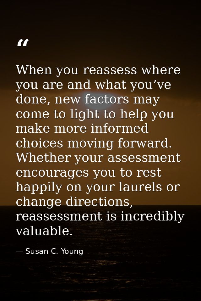When you reassess where you are and what you’ve done, new factors may come to light to help you make more informed choic — Susan C. Young