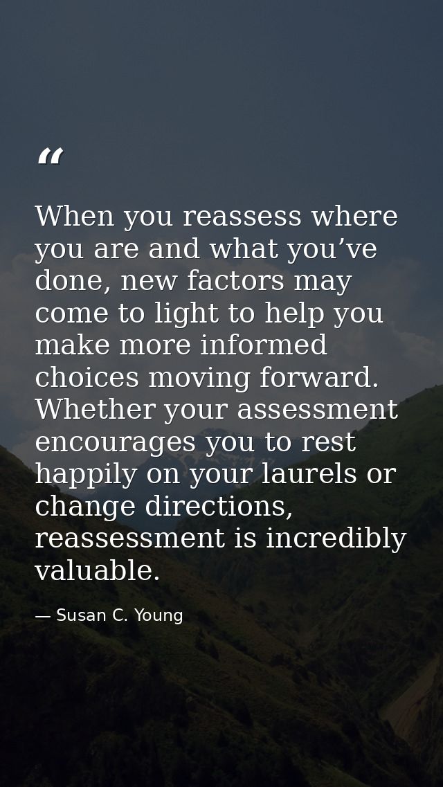 When you reassess where you are and what you’ve done, new factors may come to light to help you make more informed choic — Susan C. Young