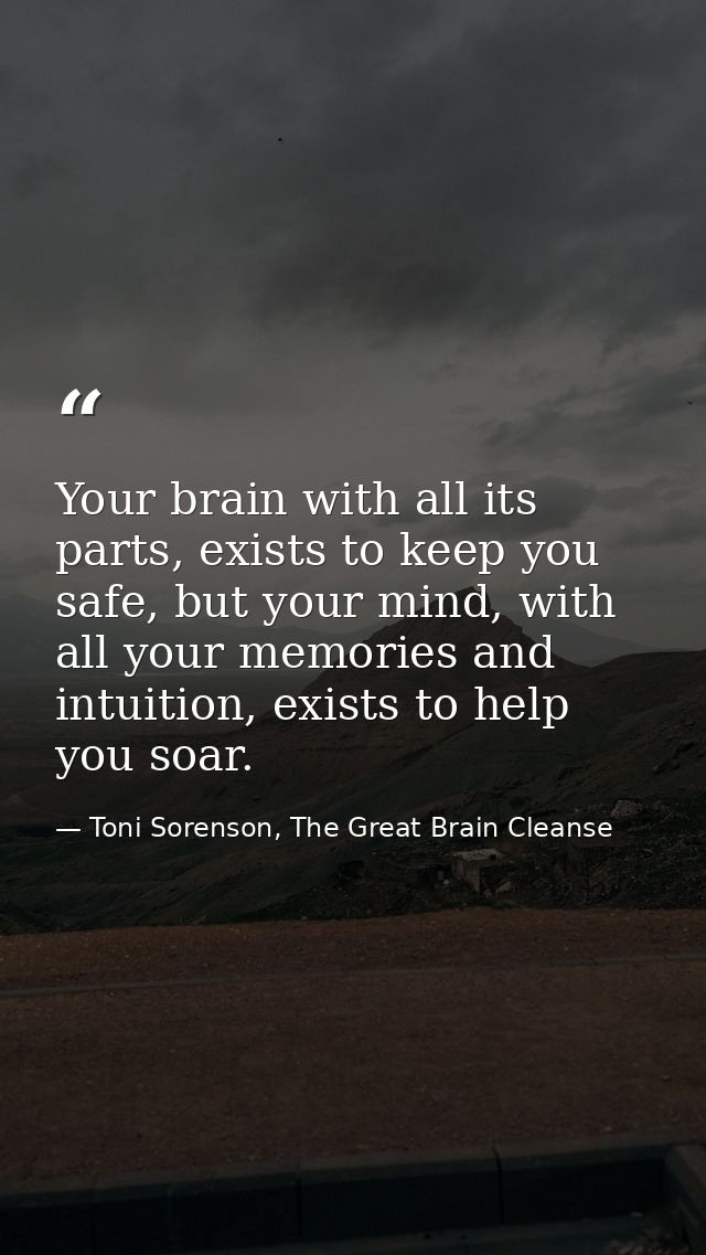 Your brain with all its parts, exists to keep you safe, but your mind, with all your memories and intuition, exists to h — Toni Sorenson, The Great Brain Cleanse