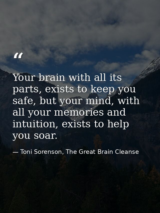 Your brain with all its parts, exists to keep you safe, but your mind, with all your memories and intuition, exists to h — Toni Sorenson, The Great Brain Cleanse