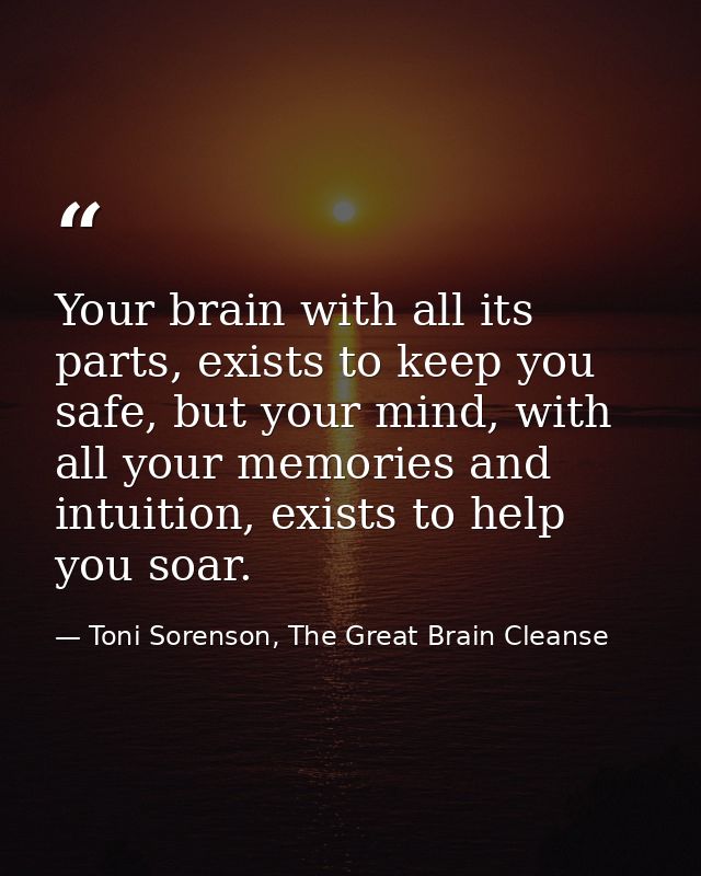 Your brain with all its parts, exists to keep you safe, but your mind, with all your memories and intuition, exists to h — Toni Sorenson, The Great Brain Cleanse