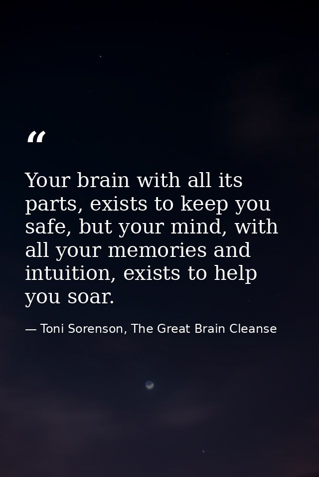 Your brain with all its parts, exists to keep you safe, but your mind, with all your memories and intuition, exists to h — Toni Sorenson, The Great Brain Cleanse