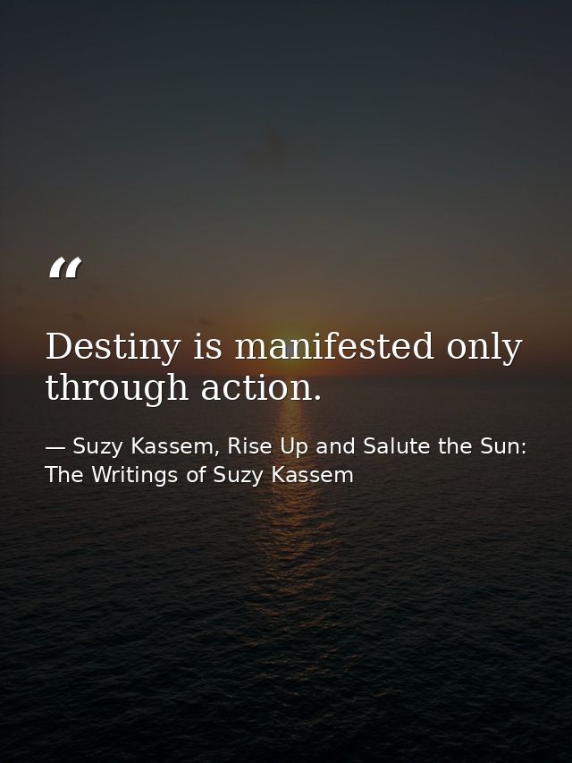 Destiny is manifested only through action. — Suzy Kassem, Rise Up and Salute the Sun: The Writings of Suzy Kassem