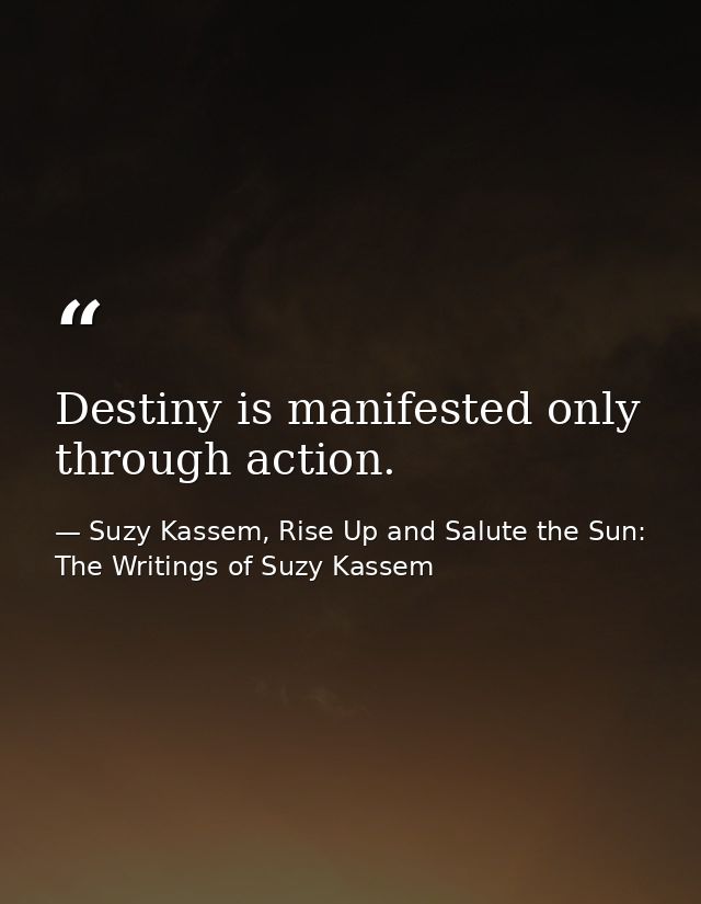 Destiny is manifested only through action. — Suzy Kassem, Rise Up and Salute the Sun: The Writings of Suzy Kassem