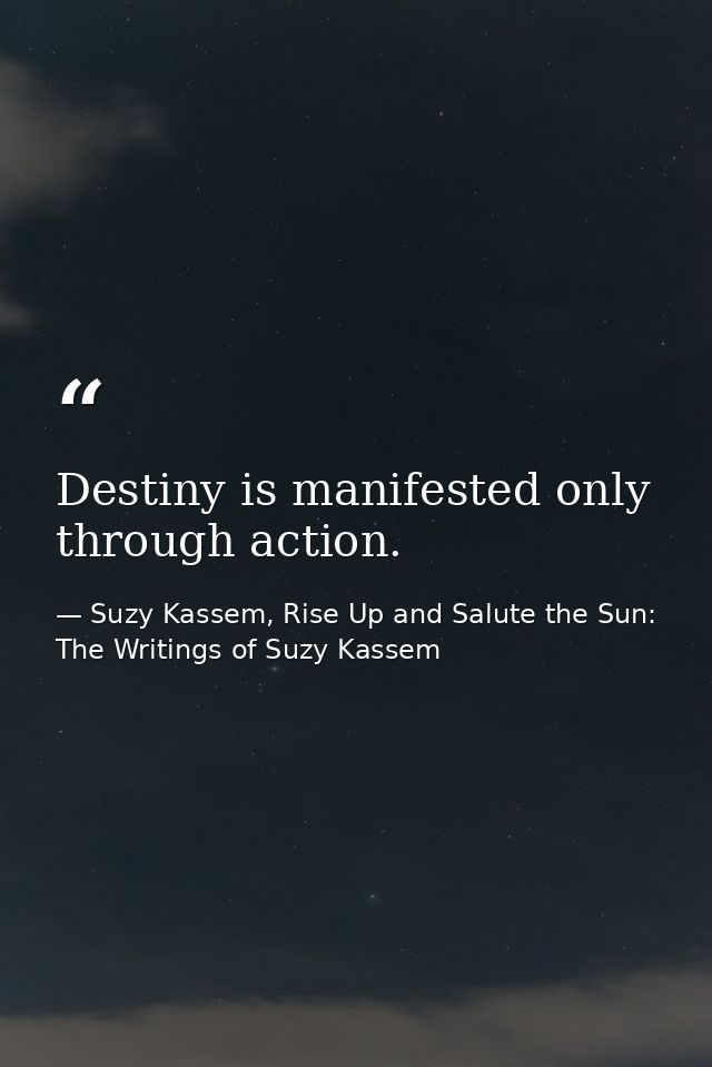Destiny is manifested only through action. — Suzy Kassem, Rise Up and Salute the Sun: The Writings of Suzy Kassem