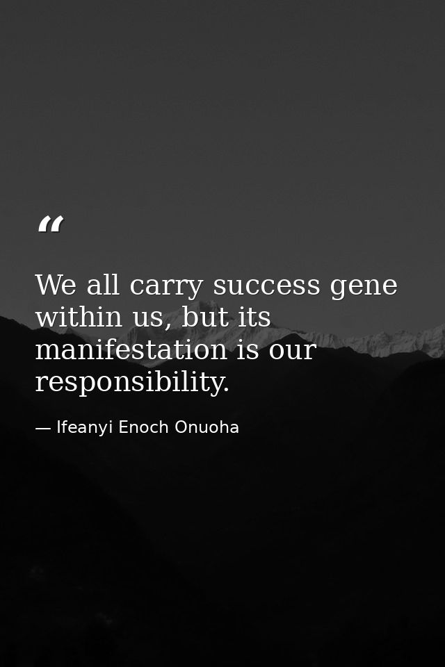 We all carry success gene within us, but its manifestation is our responsibility. — Ifeanyi Enoch Onuoha