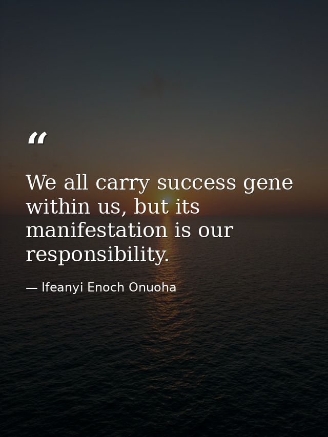 We all carry success gene within us, but its manifestation is our responsibility. — Ifeanyi Enoch Onuoha