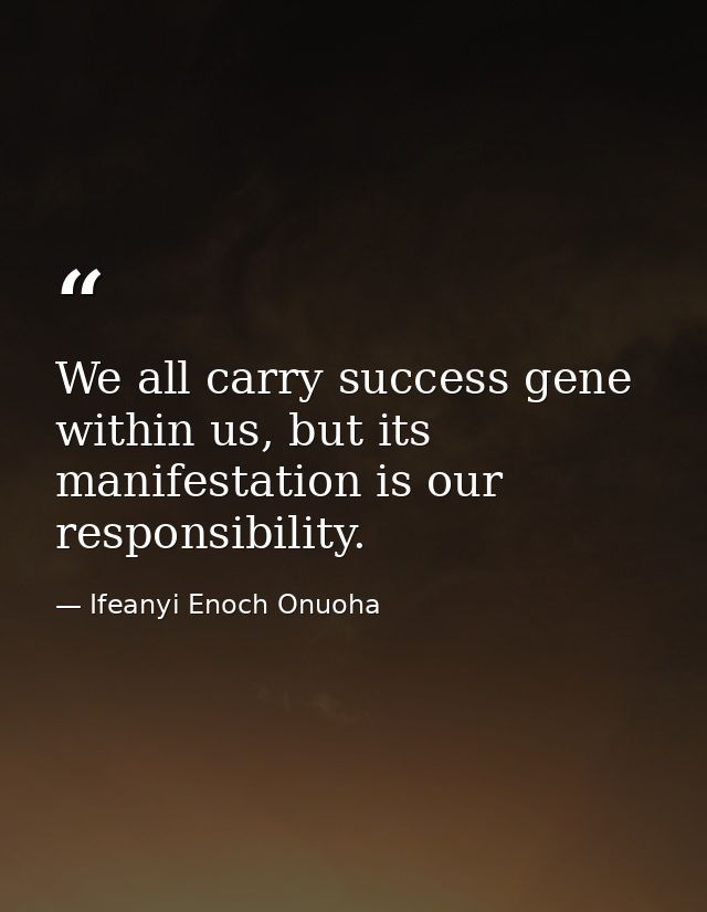 We all carry success gene within us, but its manifestation is our responsibility. — Ifeanyi Enoch Onuoha