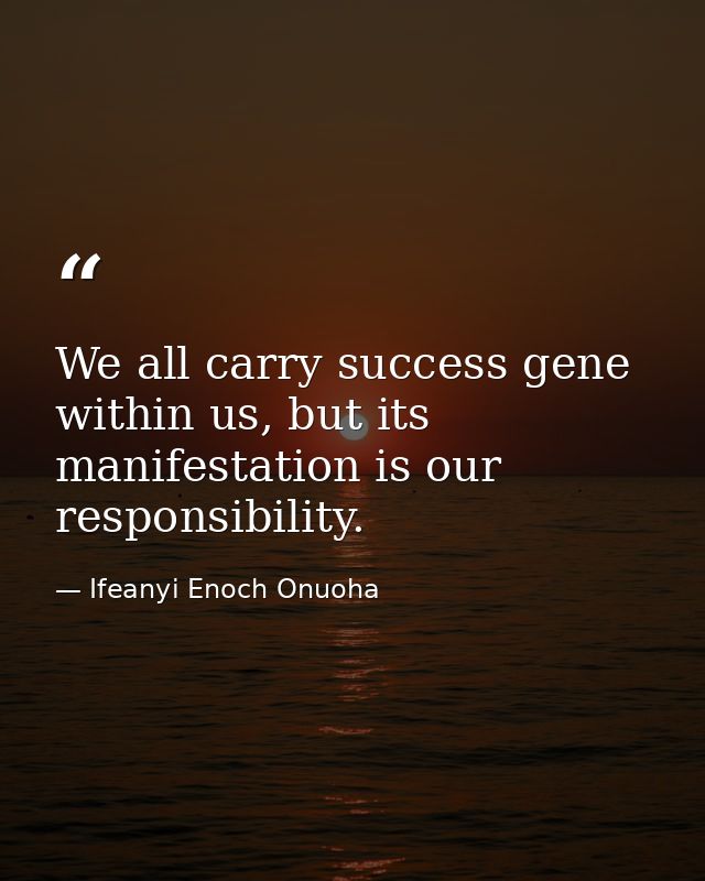 We all carry success gene within us, but its manifestation is our responsibility. — Ifeanyi Enoch Onuoha