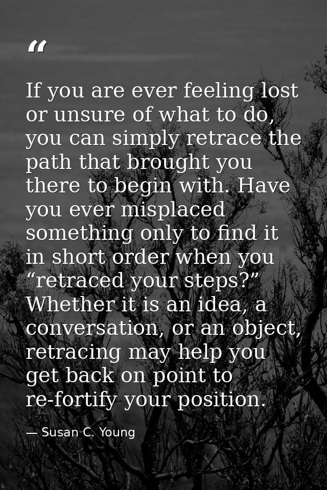 If you are ever feeling lost or unsure of what to do, you can simply retrace the path that brought you there to begin wi — Susan C. Young
