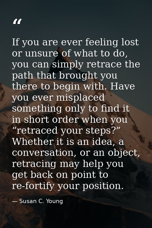 If you are ever feeling lost or unsure of what to do, you can simply retrace the path that brought you there to begin wi — Susan C. Young