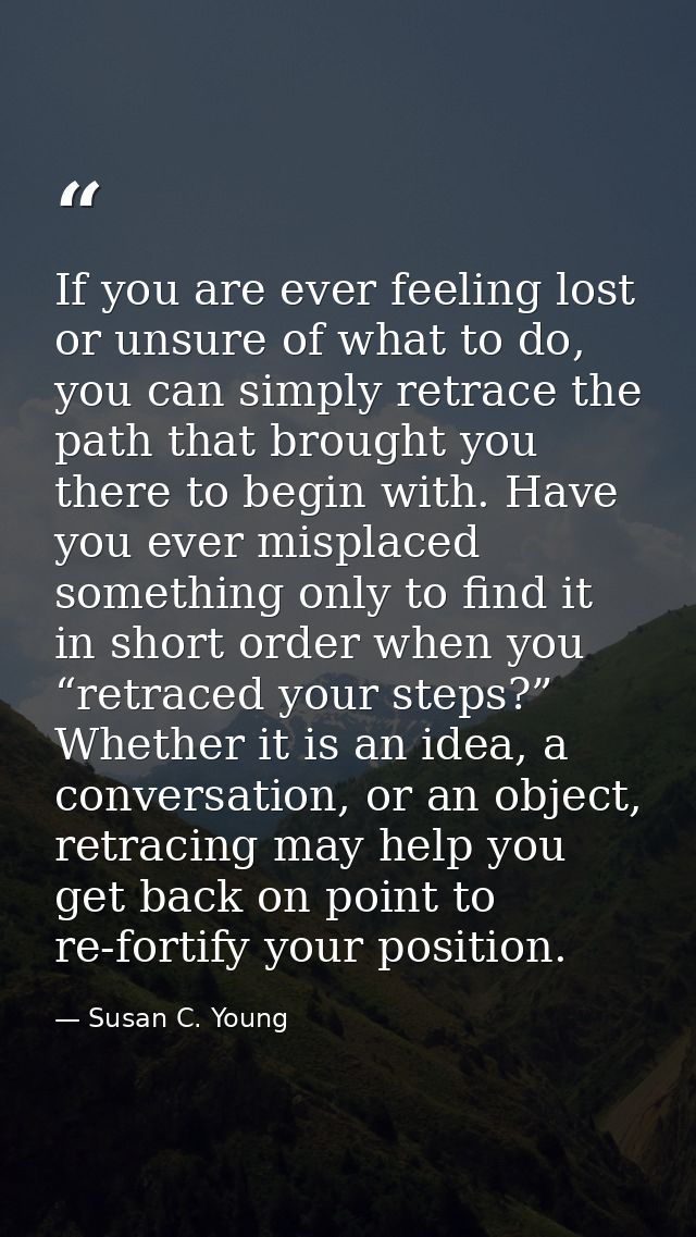 If you are ever feeling lost or unsure of what to do, you can simply retrace the path that brought you there to begin wi — Susan C. Young