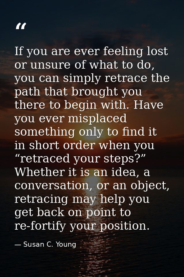 If you are ever feeling lost or unsure of what to do, you can simply retrace the path that brought you there to begin wi — Susan C. Young