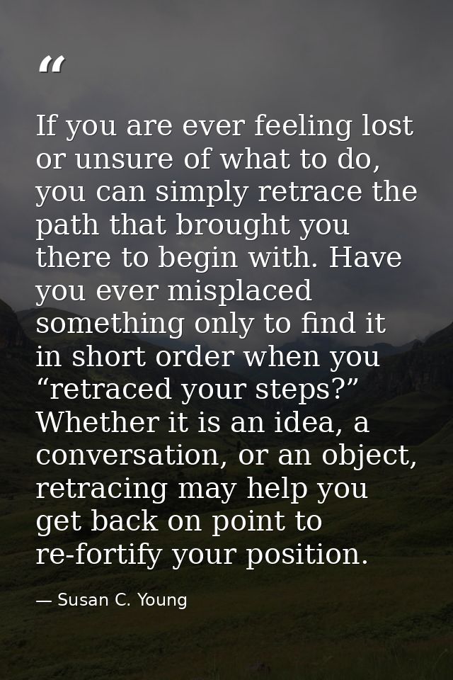 If you are ever feeling lost or unsure of what to do, you can simply retrace the path that brought you there to begin wi — Susan C. Young