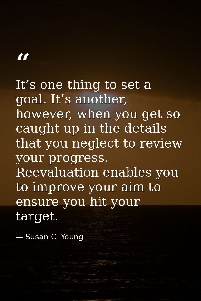 It’s one thing to set a goal. It’s another, however, when you get so caught up in the details that you neglect to review — Susan C. Young