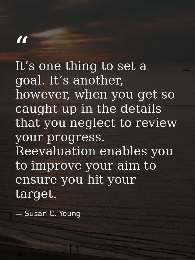 It’s one thing to set a goal. It’s another, however, when you get so caught up in the details that you neglect to review — Susan C. Young