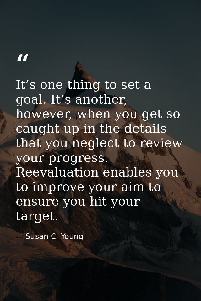 It’s one thing to set a goal. It’s another, however, when you get so caught up in the details that you neglect to review — Susan C. Young