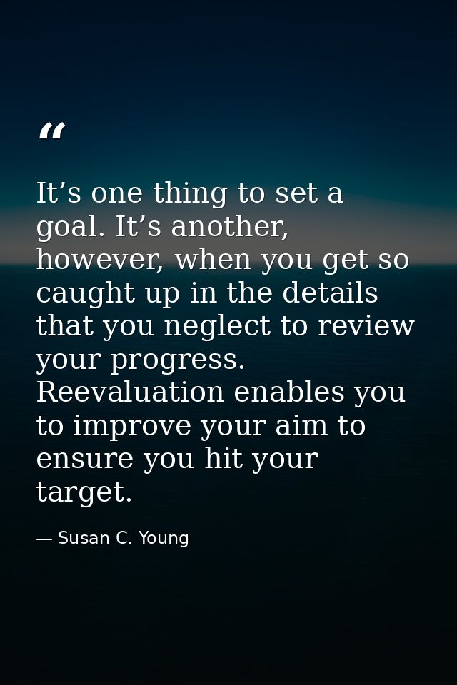 It’s one thing to set a goal. It’s another, however, when you get so caught up in the details that you neglect to review — Susan C. Young