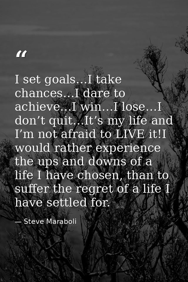 I set goals…I take chances…I dare to achieve…I win…I lose…I don’t quit…It’s my life and I’m not afraid to LIVE it!I woul — Steve Maraboli