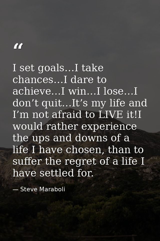 I set goals…I take chances…I dare to achieve…I win…I lose…I don’t quit…It’s my life and I’m not afraid to LIVE it!I woul — Steve Maraboli