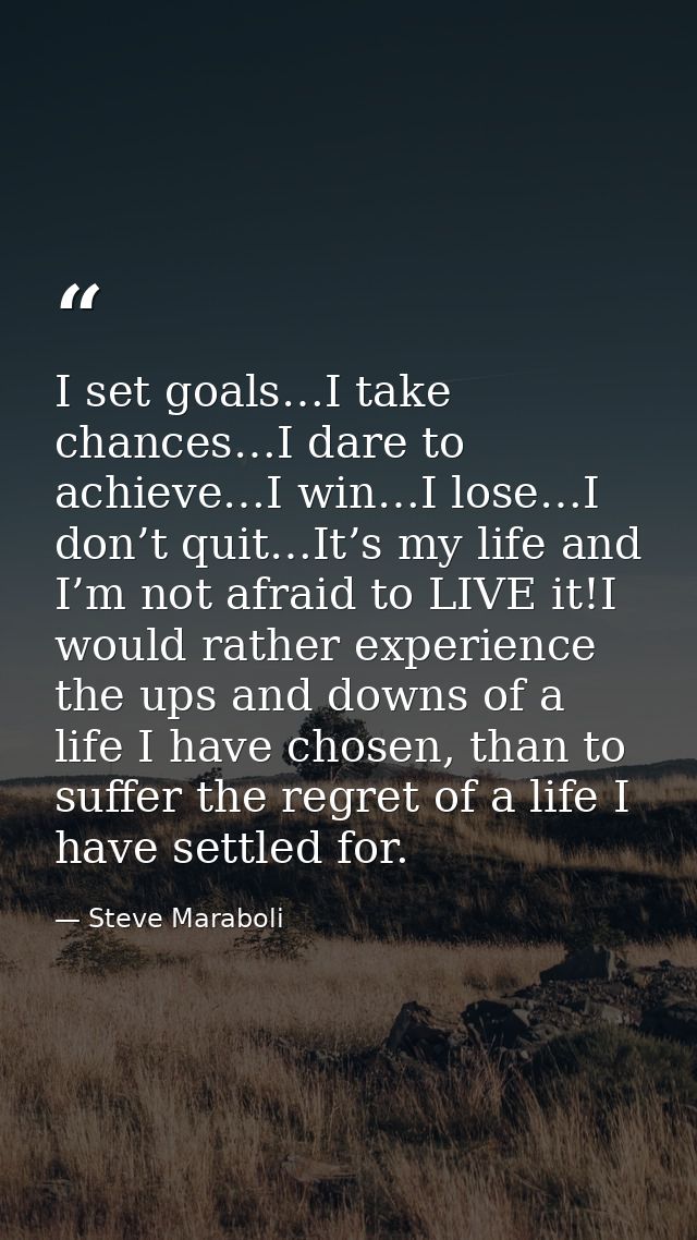 I set goals…I take chances…I dare to achieve…I win…I lose…I don’t quit…It’s my life and I’m not afraid to LIVE it!I woul — Steve Maraboli
