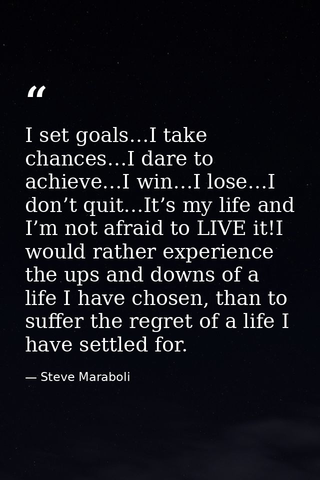 I set goals…I take chances…I dare to achieve…I win…I lose…I don’t quit…It’s my life and I’m not afraid to LIVE it!I woul — Steve Maraboli