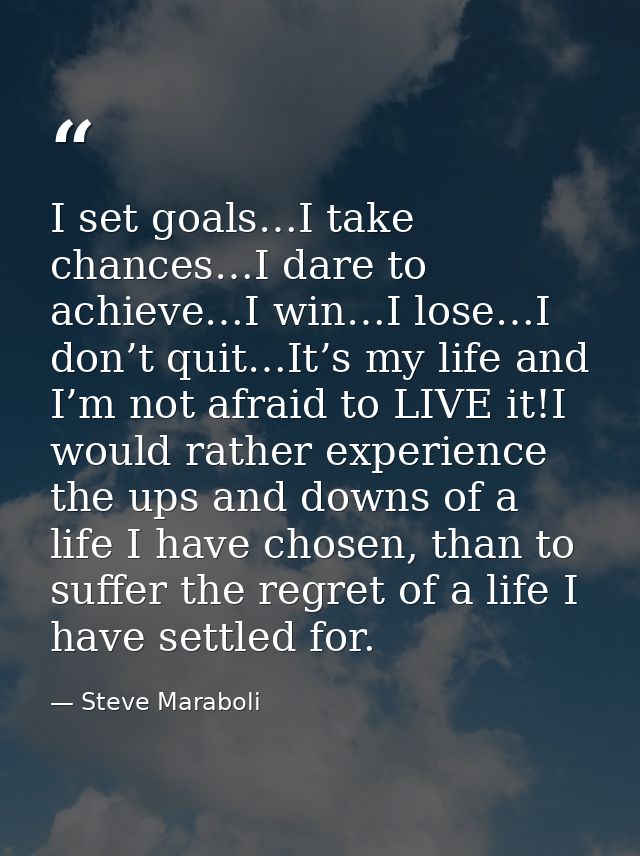 I set goals…I take chances…I dare to achieve…I win…I lose…I don’t quit…It’s my life and I’m not afraid to LIVE it!I woul — Steve Maraboli