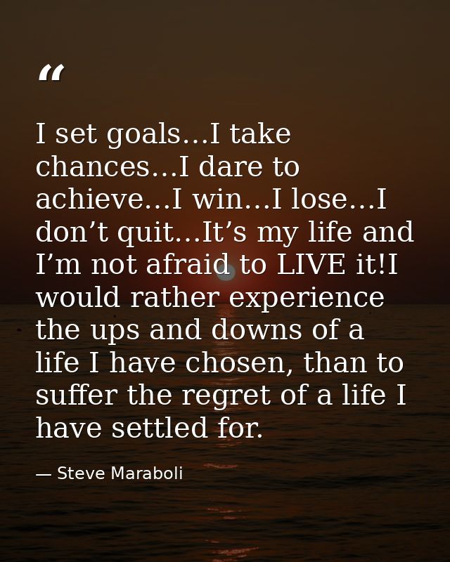 I set goals…I take chances…I dare to achieve…I win…I lose…I don’t quit…It’s my life and I’m not afraid to LIVE it!I woul — Steve Maraboli