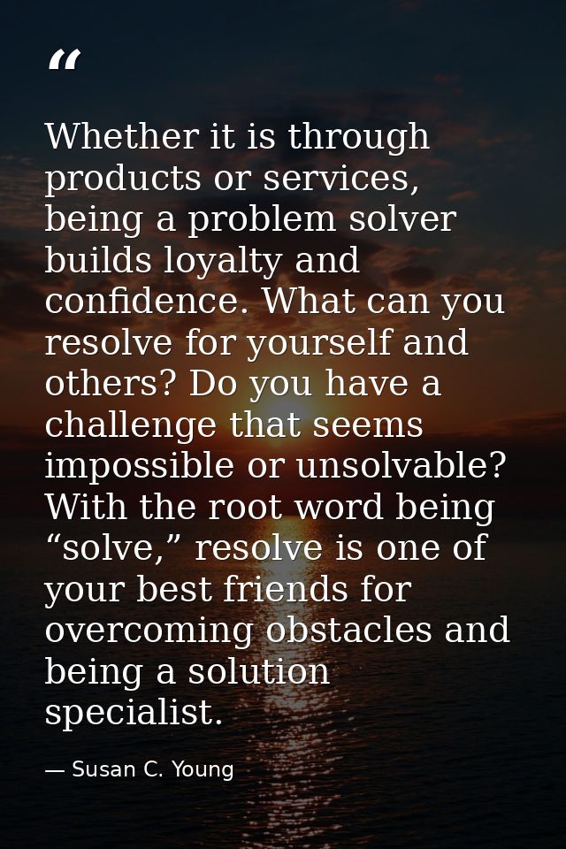 Whether it is through products or services, being a problem solver builds loyalty and confidence. What can you resolve f — Susan C. Young