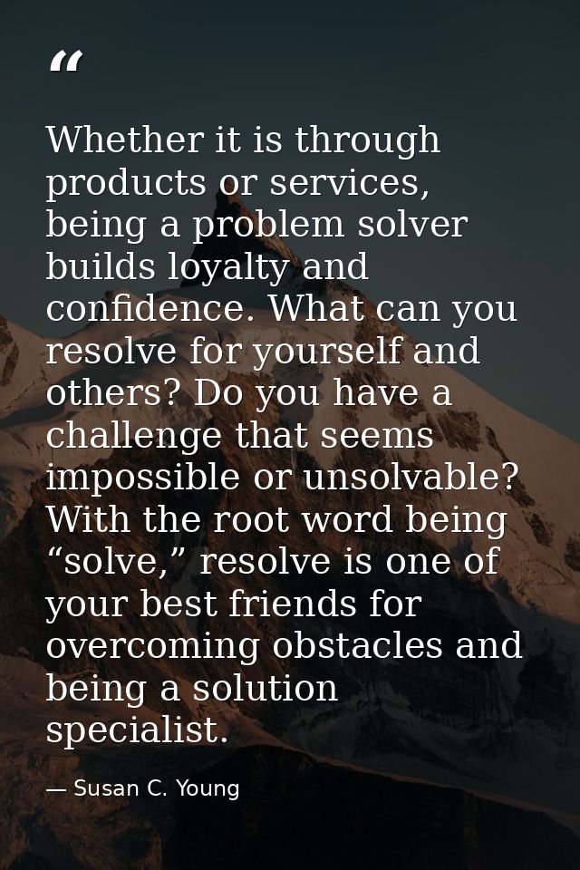 Whether it is through products or services, being a problem solver builds loyalty and confidence. What can you resolve f — Susan C. Young