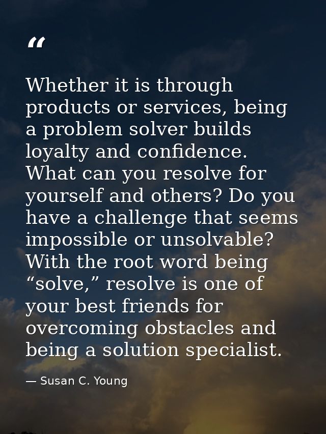 Whether it is through products or services, being a problem solver builds loyalty and confidence. What can you resolve f — Susan C. Young