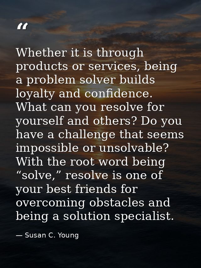 Whether it is through products or services, being a problem solver builds loyalty and confidence. What can you resolve f — Susan C. Young