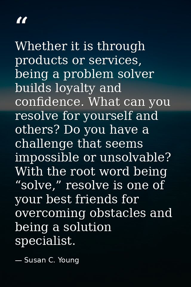 Whether it is through products or services, being a problem solver builds loyalty and confidence. What can you resolve f — Susan C. Young