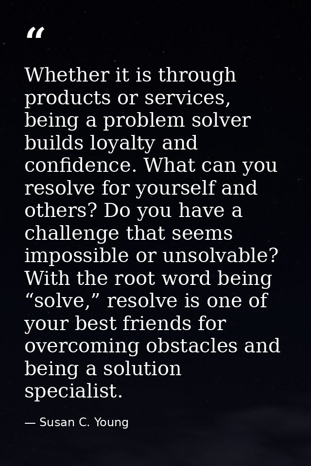 Whether it is through products or services, being a problem solver builds loyalty and confidence. What can you resolve f — Susan C. Young