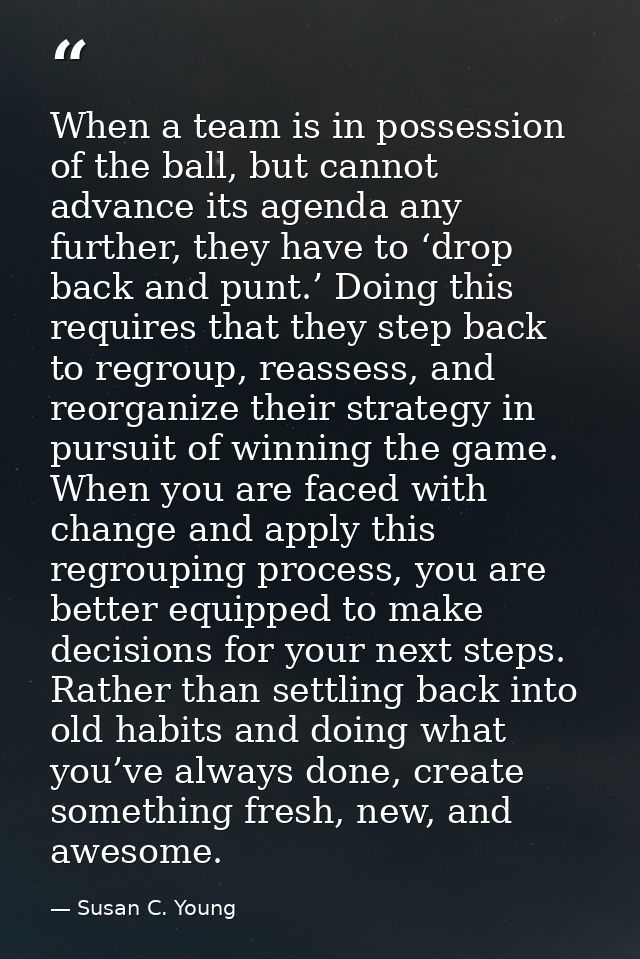 When a team is in possession of the ball, but cannot advance its agenda any further, they have to ‘drop back and punt.’  — Susan C. Young